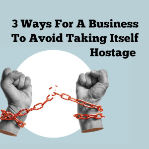 3 Ways For A Business To Avoid Taking Itself Hostage